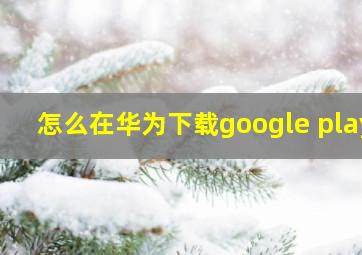 怎么在华为下载google play